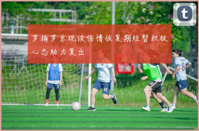 罗梅罗乐观谈伤情恢复期短暂积极心态助力复出