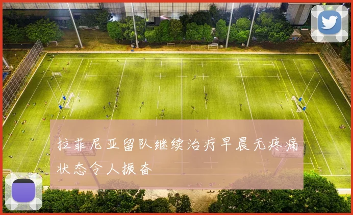 拉菲尼亚留队继续治疗早晨无疼痛状态令人振奋