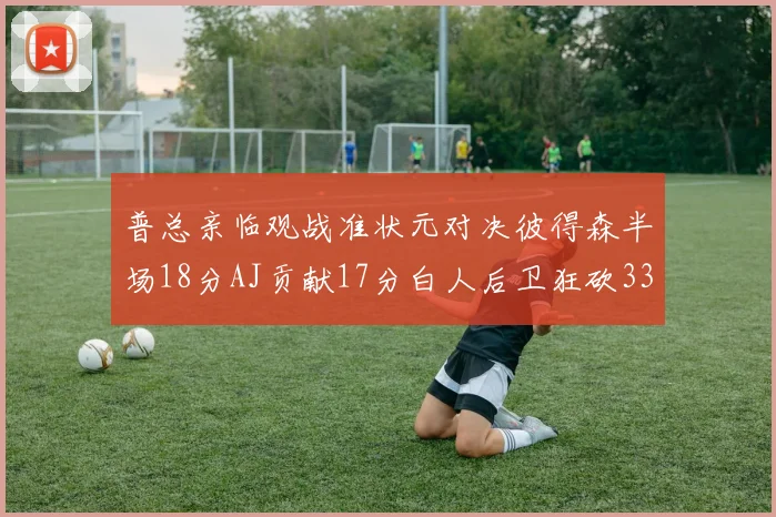 普总亲临观战准状元对决彼得森半场18分AJ贡献17分白人后卫狂砍33分10助攻