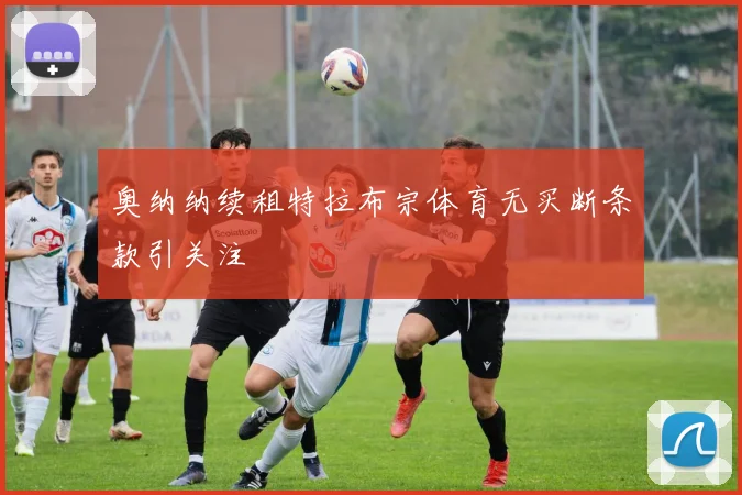奥纳纳续租特拉布宗体育无买断条款引关注
