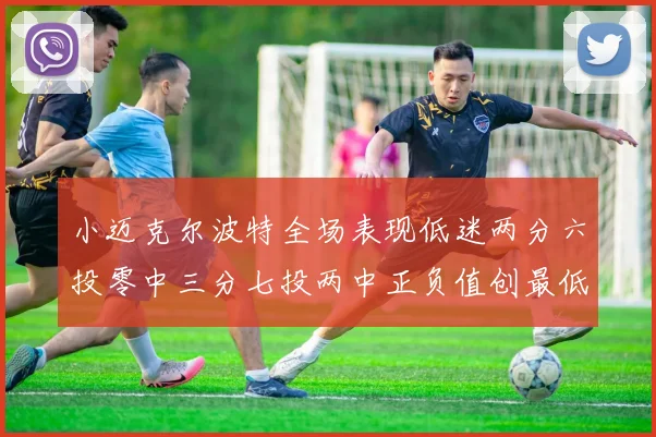 小迈克尔波特全场表现低迷两分六投零中三分七投两中正负值创最低纪录