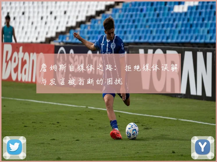 詹姆斯自媒体之路：拒绝媒体误解与发言被打断的困扰