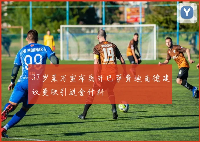 37岁莱万宣布离开巴萨费迪南德建议曼联引进舍什科