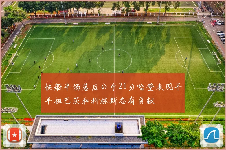 快船半场落后公牛21分哈登表现平平祖巴茨和科林斯各有贡献