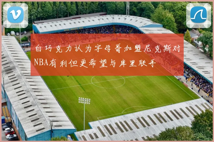 白巧克力认为字母哥加盟尼克斯对NBA有利但更希望与库里联手