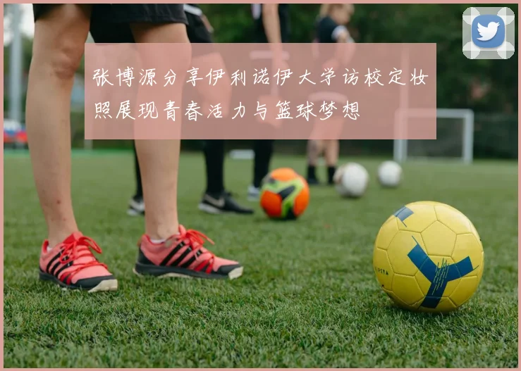 张博源分享伊利诺伊大学访校定妆照展现青春活力与篮球梦想