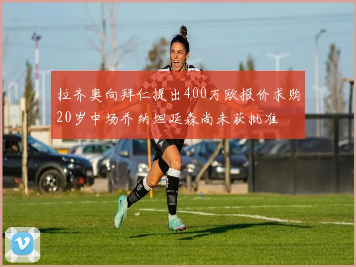 拉齐奥向拜仁提出400万欧报价求购20岁中场乔纳坦延森尚未获批准