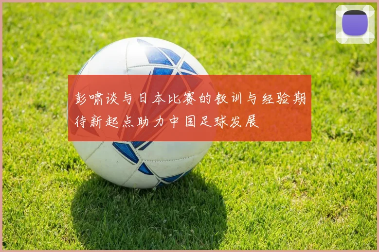 彭啸谈与日本比赛的教训与经验期待新起点助力中国足球发展