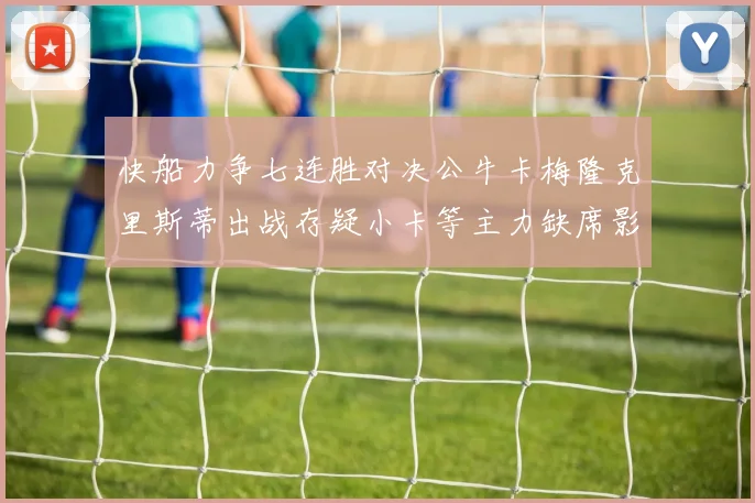 快船力争七连胜对决公牛卡梅隆克里斯蒂出战存疑小卡等主力缺席影响比赛走势