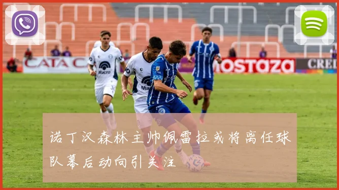 诺丁汉森林主帅佩雷拉或将离任球队幕后动向引关注