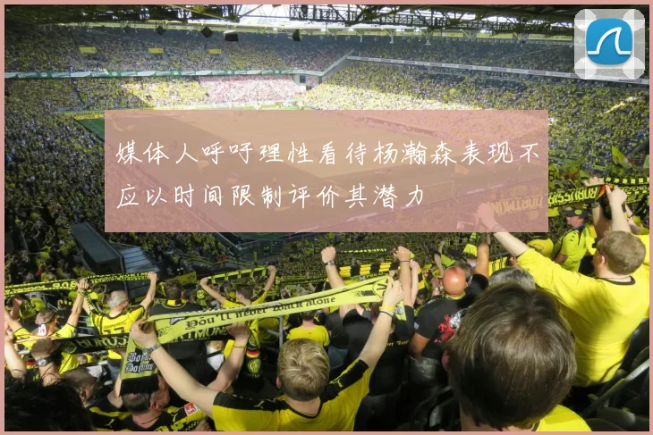 媒体人呼吁理性看待杨瀚森表现不应以时间限制评价其潜力