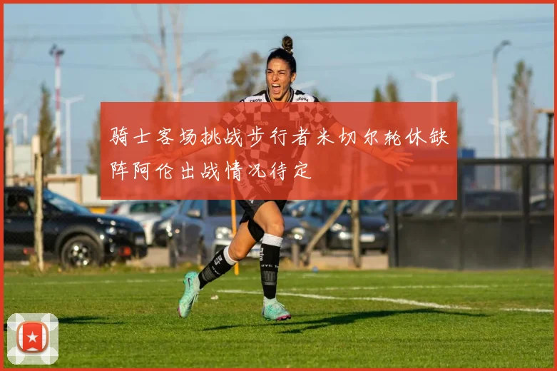 骑士客场挑战步行者米切尔轮休缺阵阿伦出战情况待定