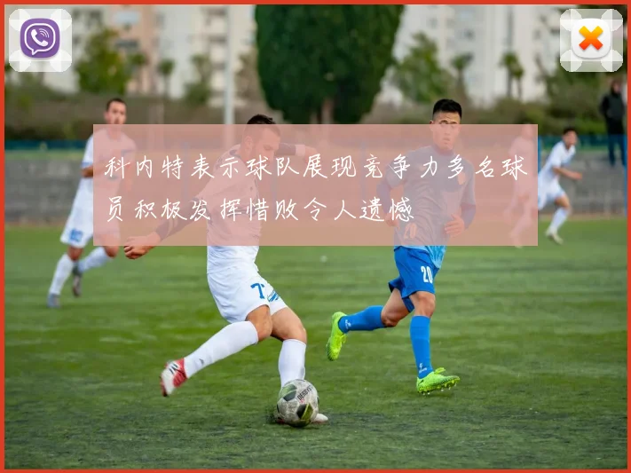 科内特表示球队展现竞争力多名球员积极发挥惜败令人遗憾
