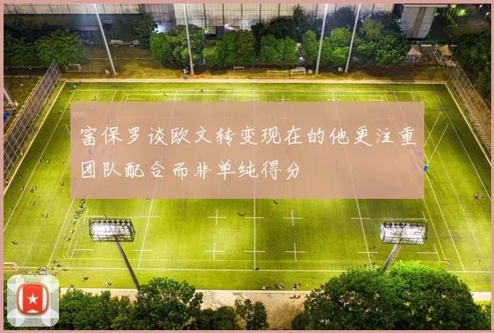 富保罗谈欧文转变现在的他更注重团队配合而非单纯得分