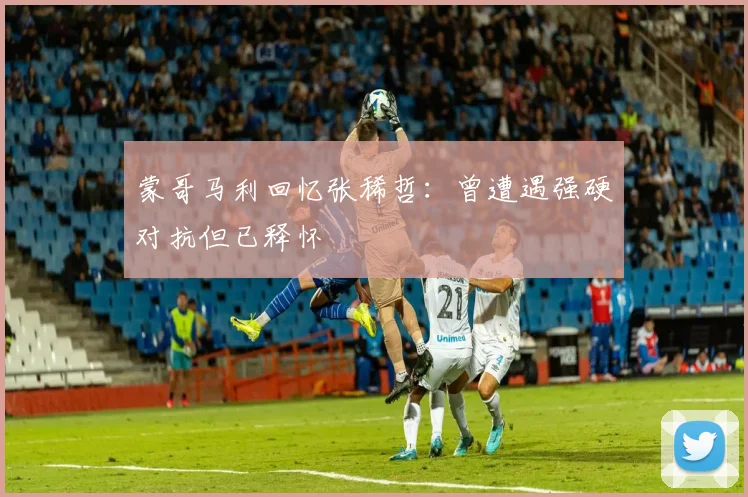 蒙哥马利回忆张稀哲：曾遭遇强硬对抗但已释怀