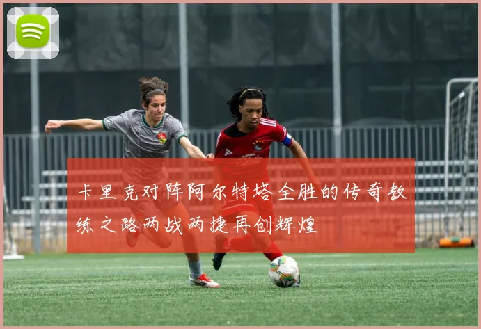 卡里克对阵阿尔特塔全胜的传奇教练之路两战两捷再创辉煌