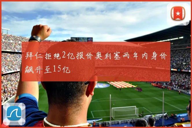 拜仁拒绝2亿报价奥利塞两年内身价飙升至15亿