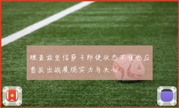 理查兹坚信萨卡即使状态不佳也应首发出战展现实力与决心