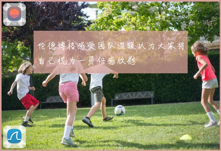 伦德博格感受团队温暖认为大家将自己视为一员倍感欣慰