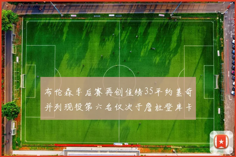 布伦森季后赛再创佳绩35平约基奇并列现役第六名仅次于詹杜登库卡
