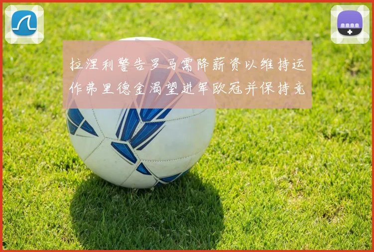 拉涅利警告罗马需降薪资以维持运作弗里德金渴望进军欧冠并保持竞争力
