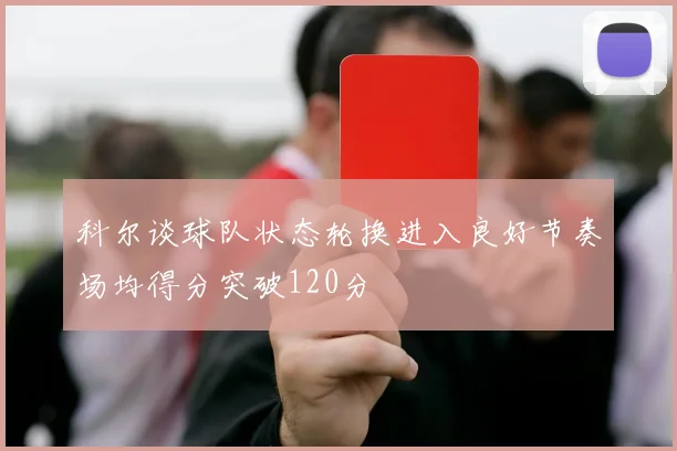 科尔谈球队状态轮换进入良好节奏场均得分突破120分