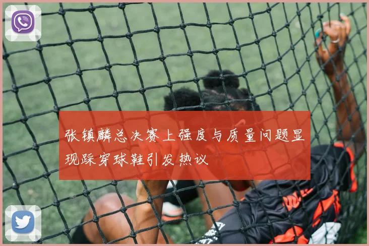 张镇麟总决赛上强度与质量问题显现踩穿球鞋引发热议