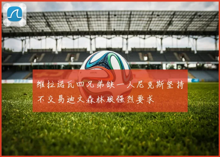 维拉诺瓦四兄弟缺一人尼克斯坚持不交易迪文森林狼强烈要求
