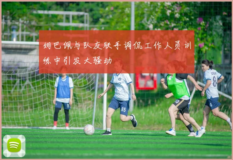 姆巴佩与队友联手调侃工作人员训练中引发大骚动