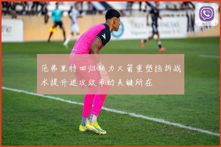 范弗里特回归助力火箭重塑挡拆战术提升进攻效率的关键所在