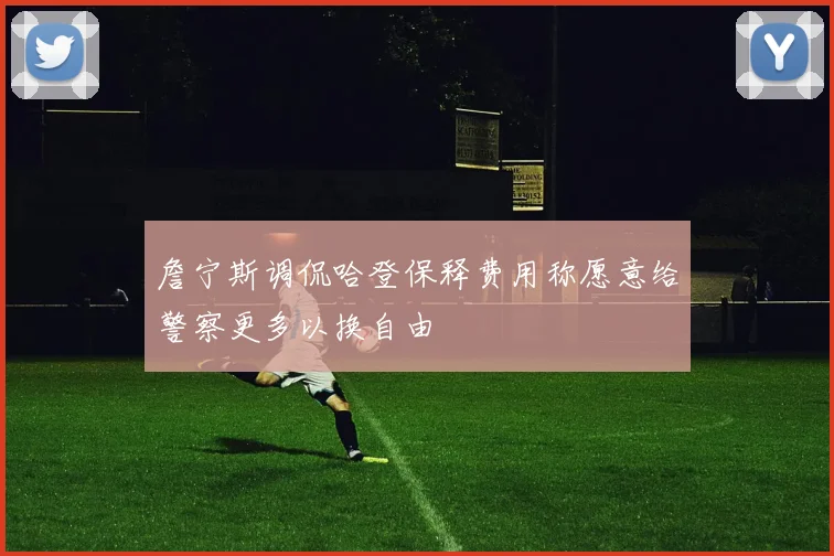 詹宁斯调侃哈登保释费用称愿意给警察更多以换自由