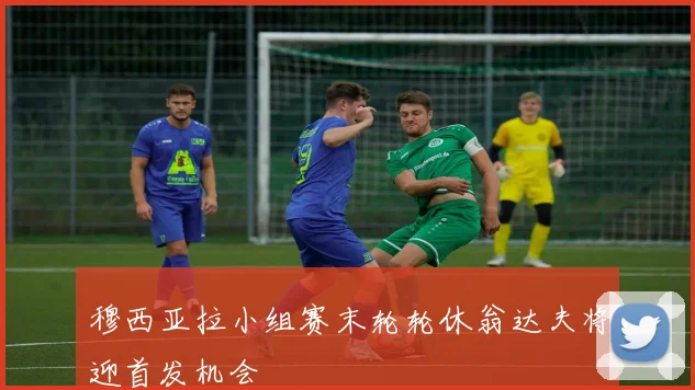 穆西亚拉小组赛末轮轮休翁达夫将迎首发机会