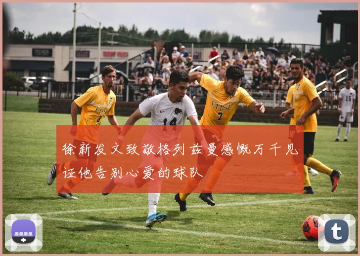 徐新发文致敬格列兹曼感慨万千见证他告别心爱的球队