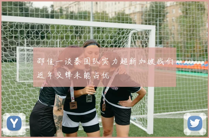 邵佳一谈泰国队实力超新加坡我们近年交锋未能占优