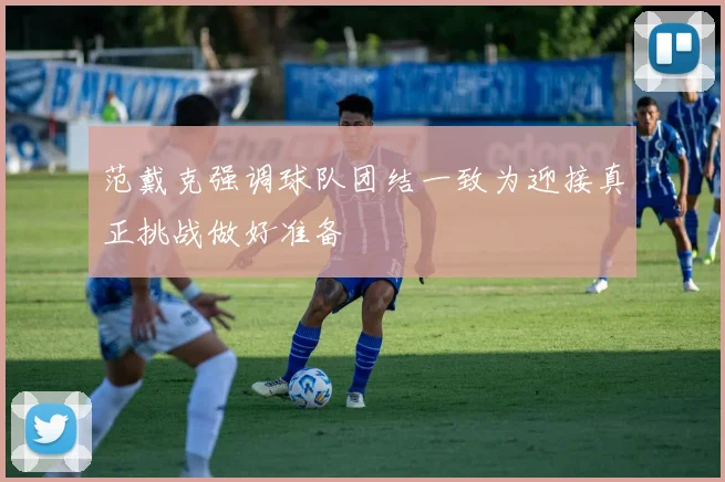 范戴克强调球队团结一致为迎接真正挑战做好准备