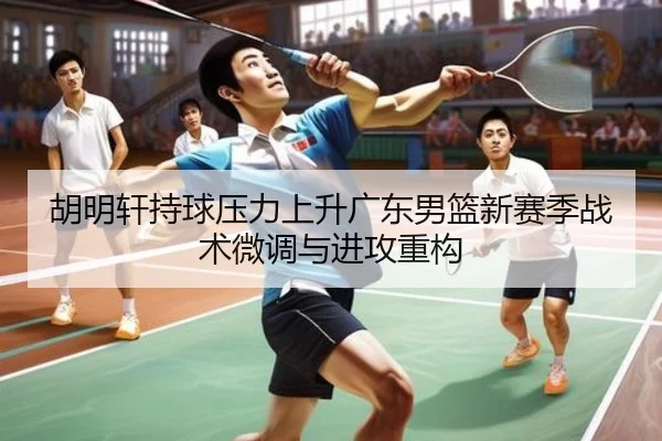 胡明轩持球压力上升广东男篮新赛季战术微调与进攻重构